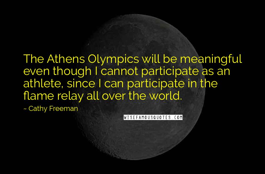 Cathy Freeman Quotes: The Athens Olympics will be meaningful even though I cannot participate as an athlete, since I can participate in the flame relay all over the world.