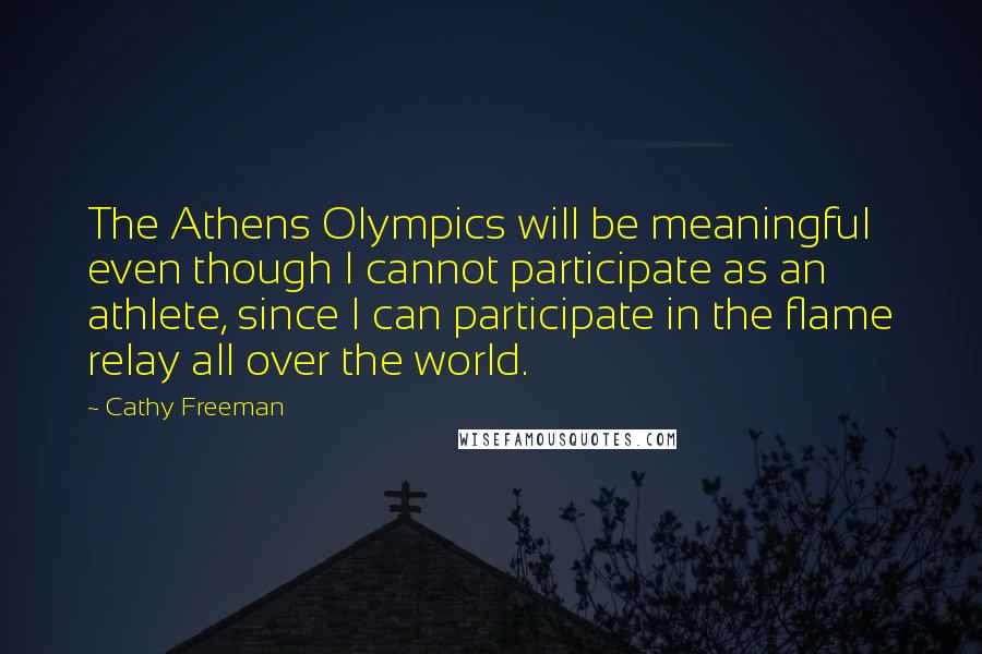 Cathy Freeman Quotes: The Athens Olympics will be meaningful even though I cannot participate as an athlete, since I can participate in the flame relay all over the world.