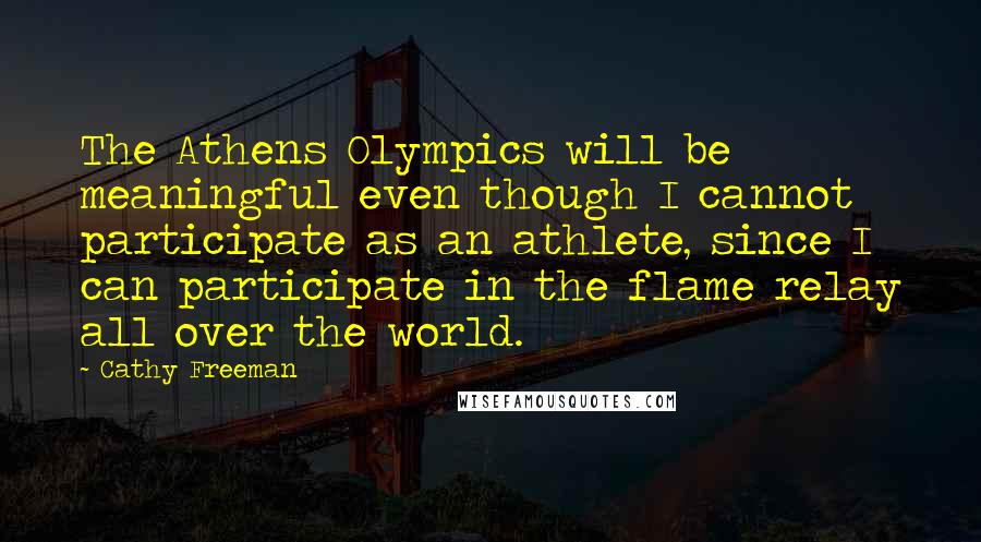 Cathy Freeman Quotes: The Athens Olympics will be meaningful even though I cannot participate as an athlete, since I can participate in the flame relay all over the world.