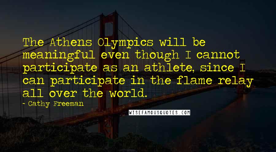 Cathy Freeman Quotes: The Athens Olympics will be meaningful even though I cannot participate as an athlete, since I can participate in the flame relay all over the world.