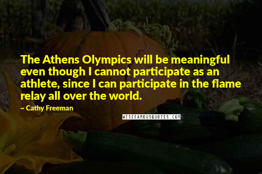 Cathy Freeman Quotes: The Athens Olympics will be meaningful even though I cannot participate as an athlete, since I can participate in the flame relay all over the world.