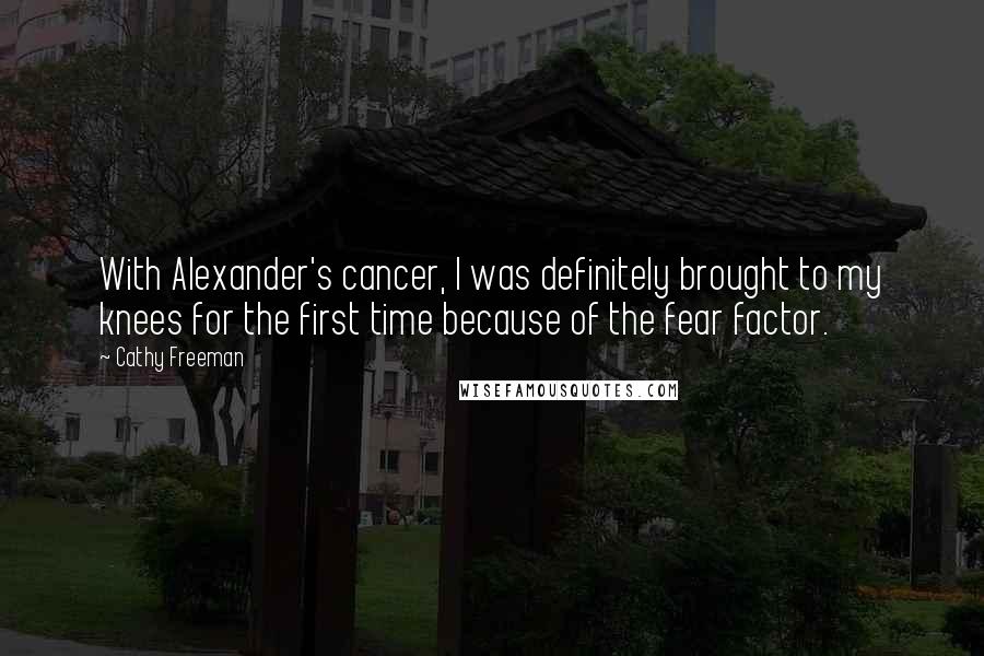 Cathy Freeman Quotes: With Alexander's cancer, I was definitely brought to my knees for the first time because of the fear factor.