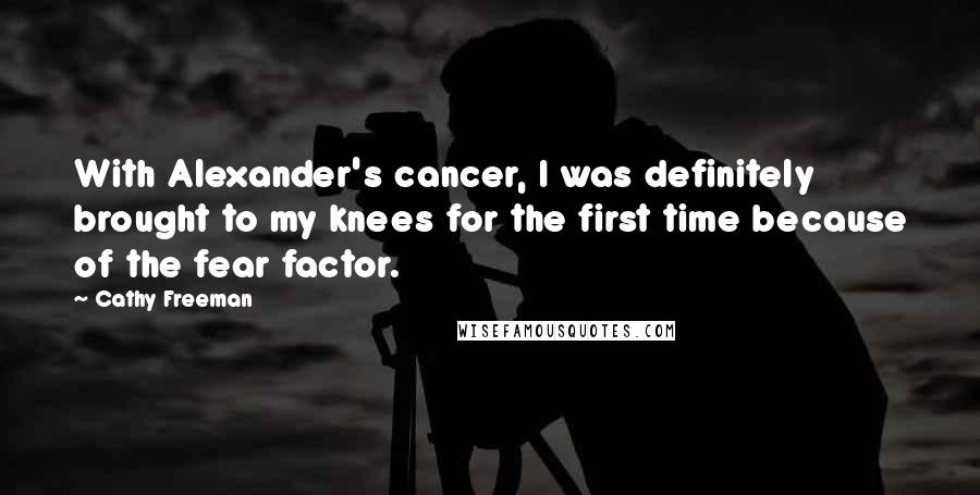 Cathy Freeman Quotes: With Alexander's cancer, I was definitely brought to my knees for the first time because of the fear factor.