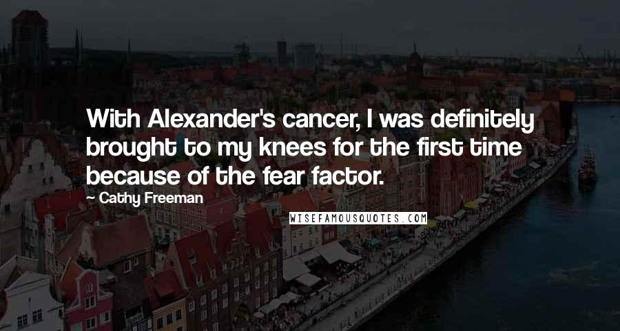 Cathy Freeman Quotes: With Alexander's cancer, I was definitely brought to my knees for the first time because of the fear factor.