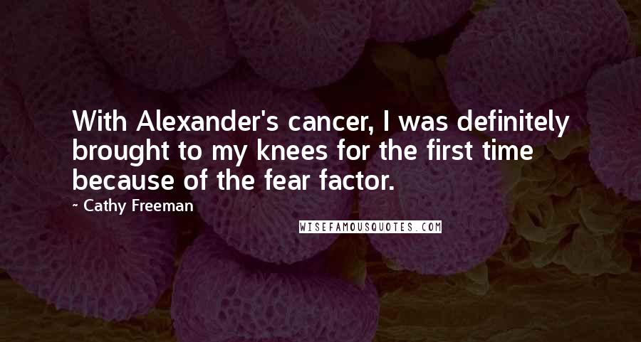 Cathy Freeman Quotes: With Alexander's cancer, I was definitely brought to my knees for the first time because of the fear factor.