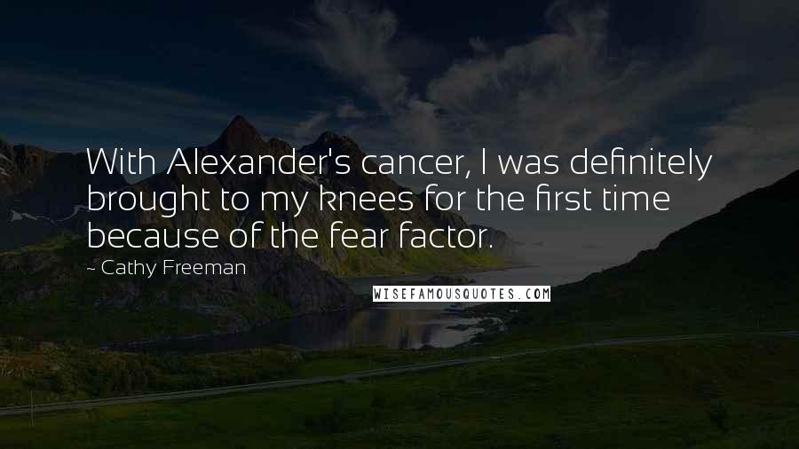 Cathy Freeman Quotes: With Alexander's cancer, I was definitely brought to my knees for the first time because of the fear factor.