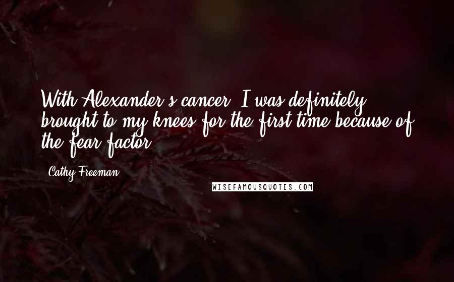 Cathy Freeman Quotes: With Alexander's cancer, I was definitely brought to my knees for the first time because of the fear factor.