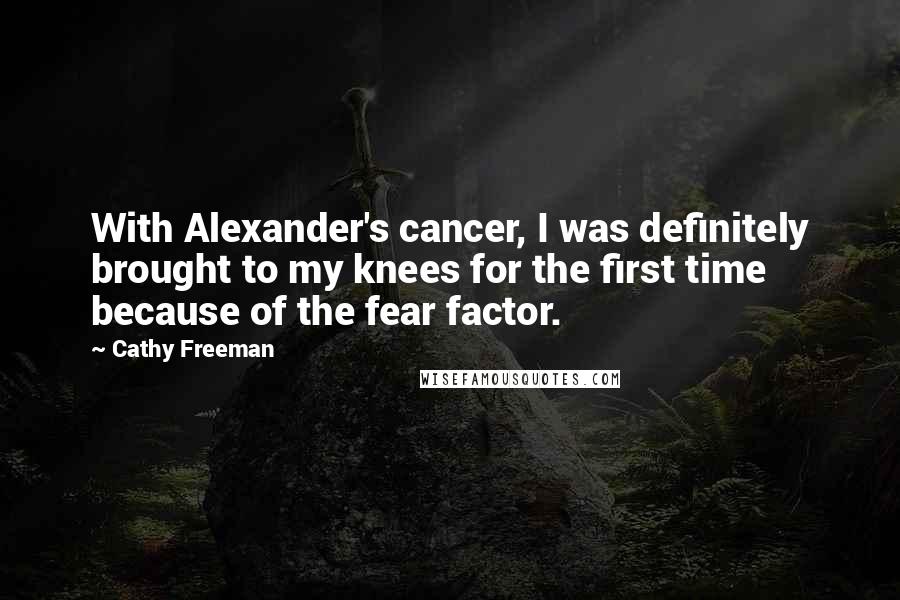 Cathy Freeman Quotes: With Alexander's cancer, I was definitely brought to my knees for the first time because of the fear factor.