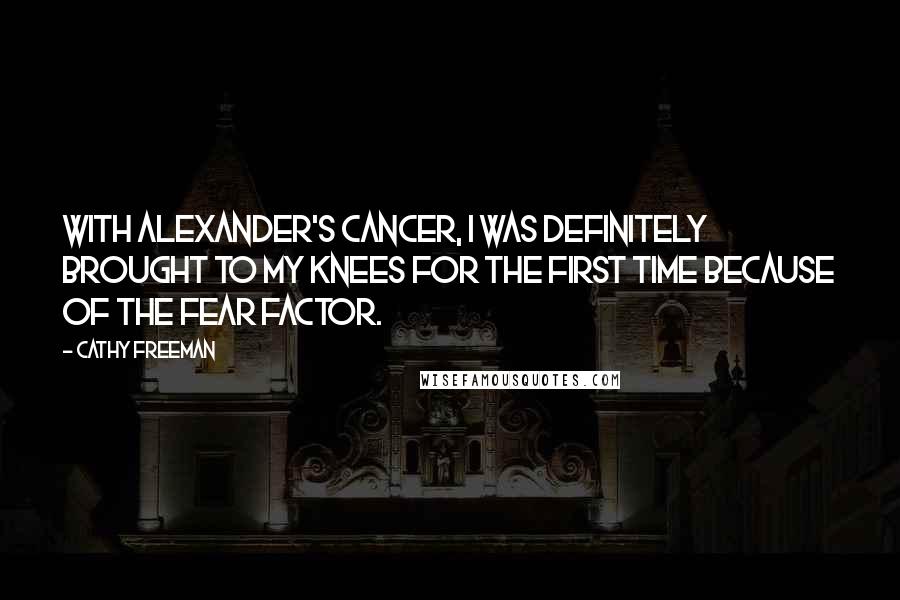 Cathy Freeman Quotes: With Alexander's cancer, I was definitely brought to my knees for the first time because of the fear factor.