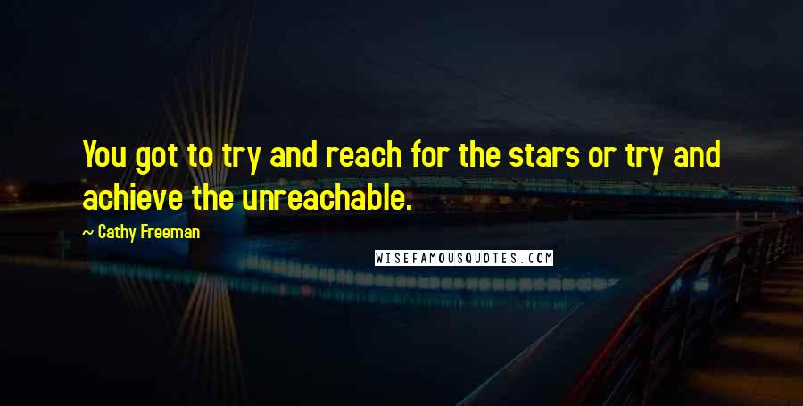 Cathy Freeman Quotes: You got to try and reach for the stars or try and achieve the unreachable.