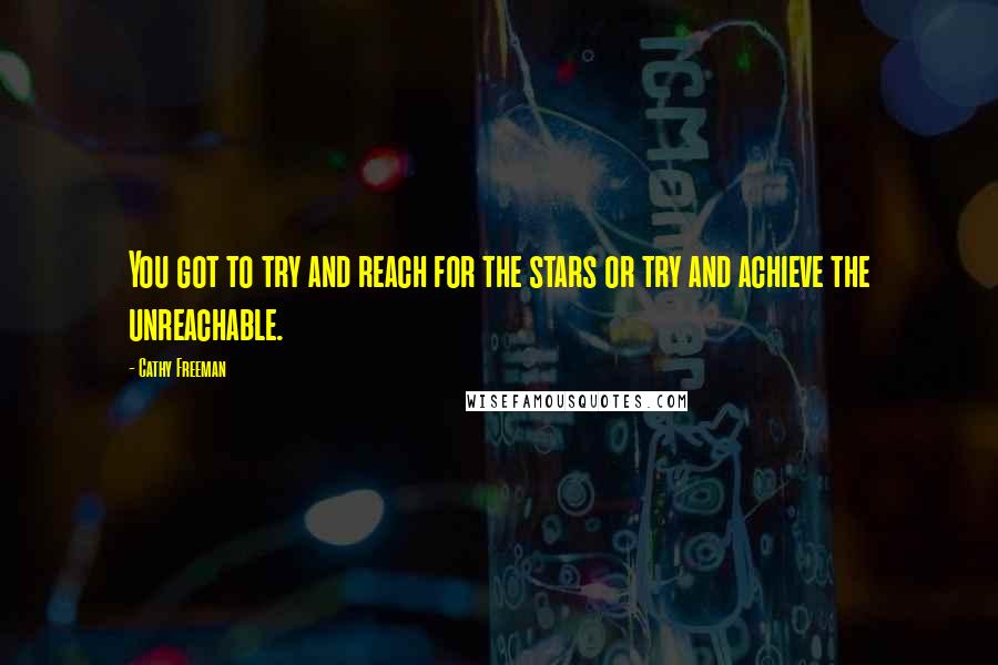 Cathy Freeman Quotes: You got to try and reach for the stars or try and achieve the unreachable.