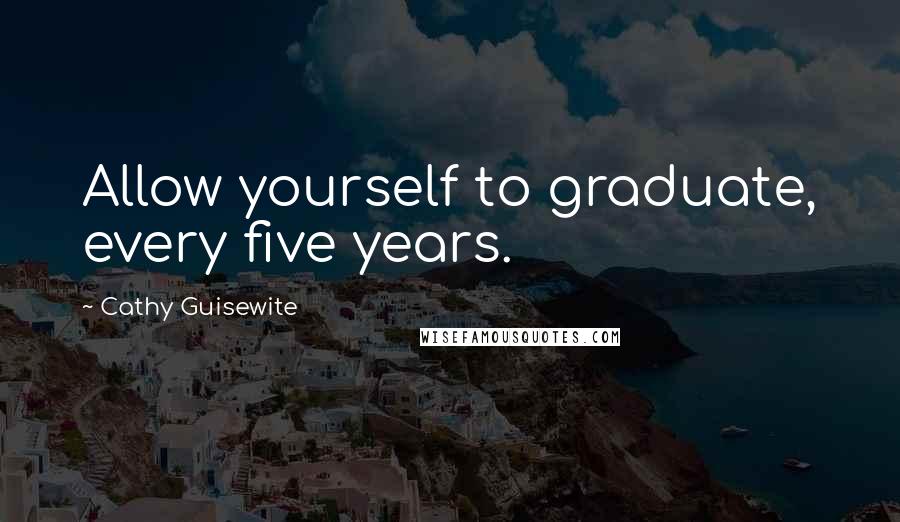 Cathy Guisewite Quotes: Allow yourself to graduate, every five years.