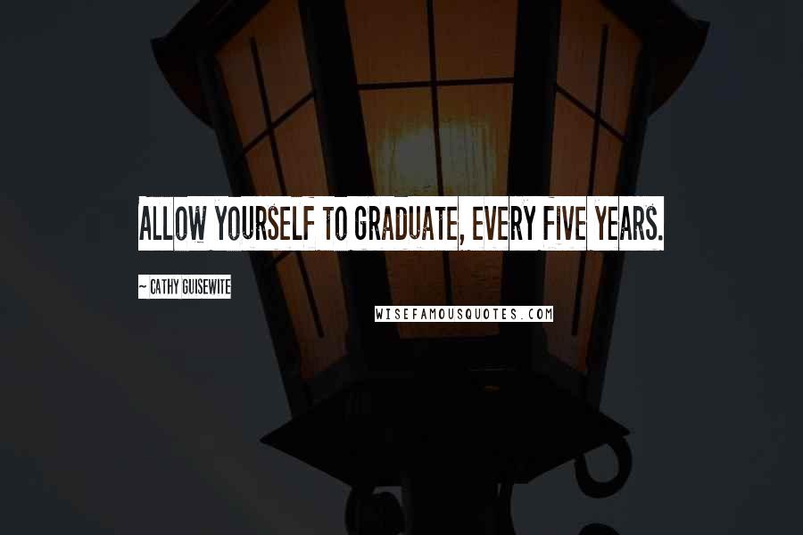 Cathy Guisewite Quotes: Allow yourself to graduate, every five years.