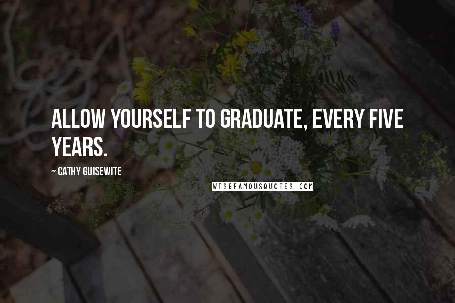 Cathy Guisewite Quotes: Allow yourself to graduate, every five years.