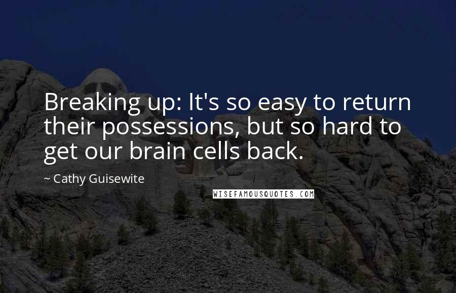 Cathy Guisewite Quotes: Breaking up: It's so easy to return their possessions, but so hard to get our brain cells back.