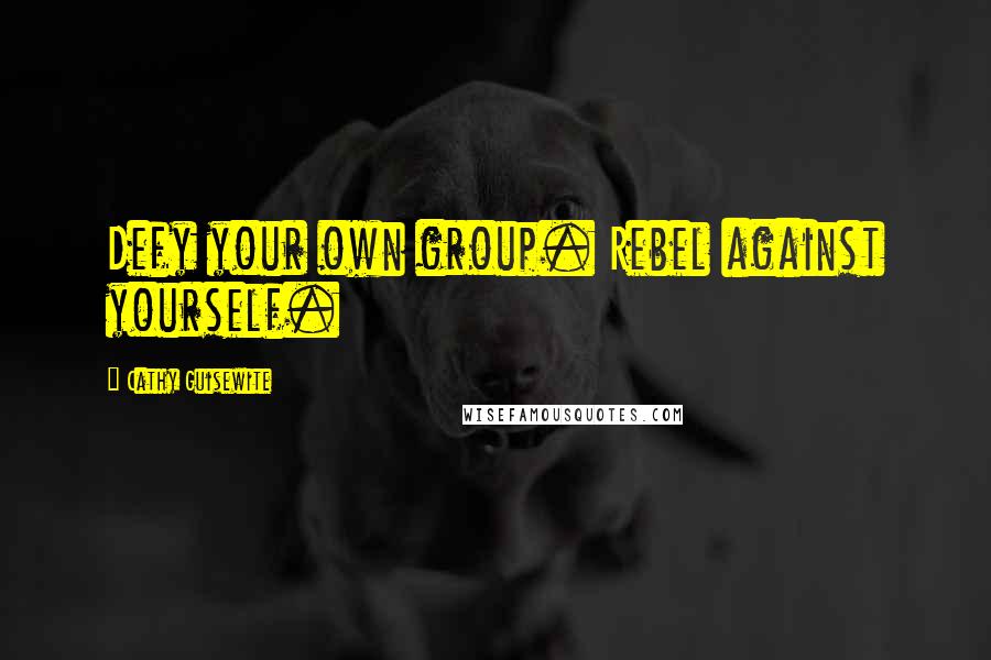 Cathy Guisewite Quotes: Defy your own group. Rebel against yourself.