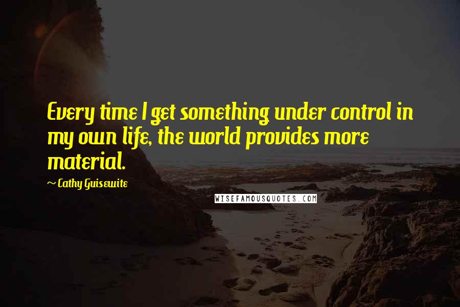 Cathy Guisewite Quotes: Every time I get something under control in my own life, the world provides more material.