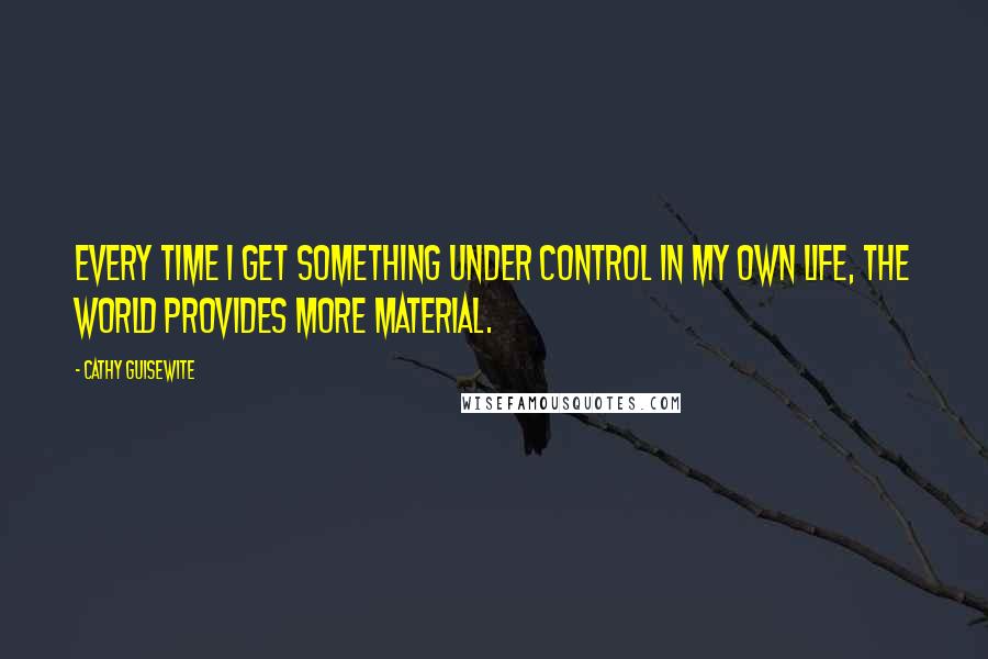 Cathy Guisewite Quotes: Every time I get something under control in my own life, the world provides more material.