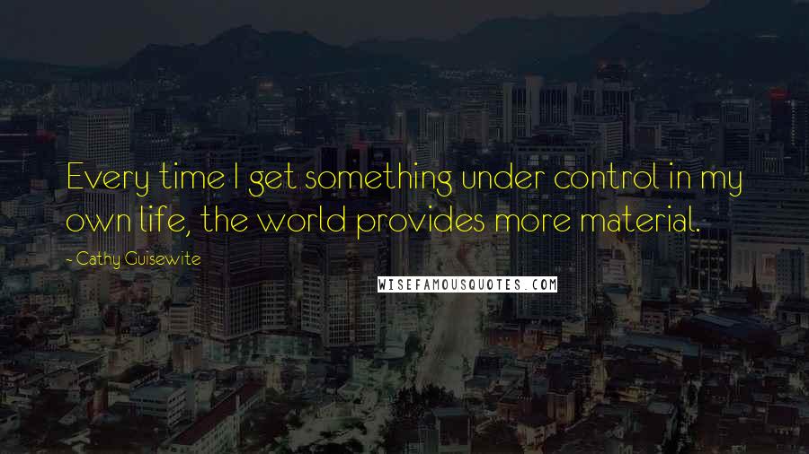 Cathy Guisewite Quotes: Every time I get something under control in my own life, the world provides more material.