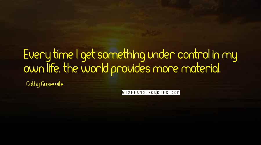 Cathy Guisewite Quotes: Every time I get something under control in my own life, the world provides more material.