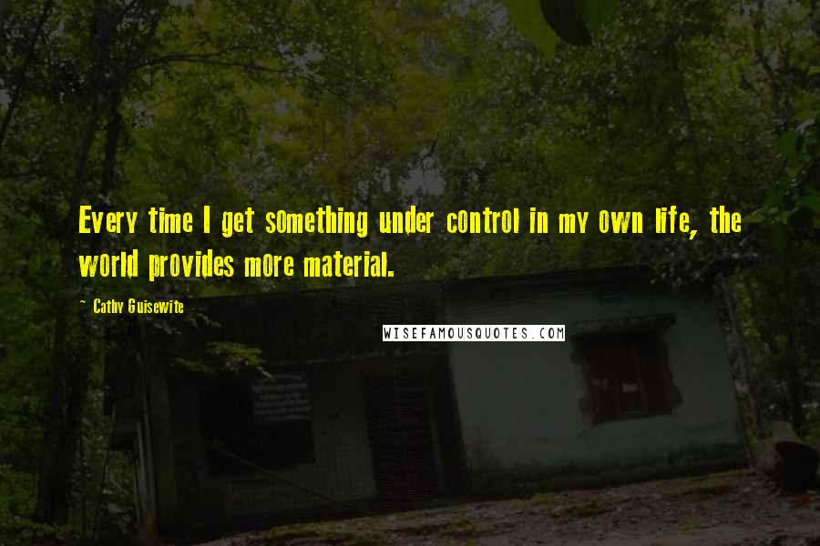 Cathy Guisewite Quotes: Every time I get something under control in my own life, the world provides more material.