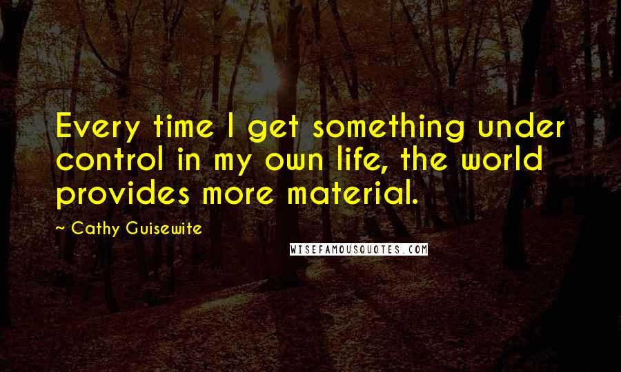 Cathy Guisewite Quotes: Every time I get something under control in my own life, the world provides more material.