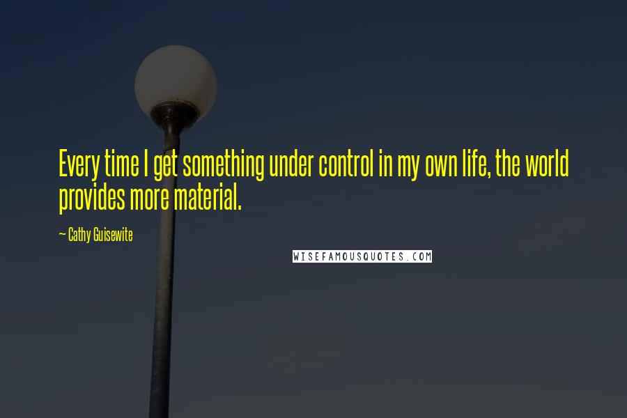 Cathy Guisewite Quotes: Every time I get something under control in my own life, the world provides more material.