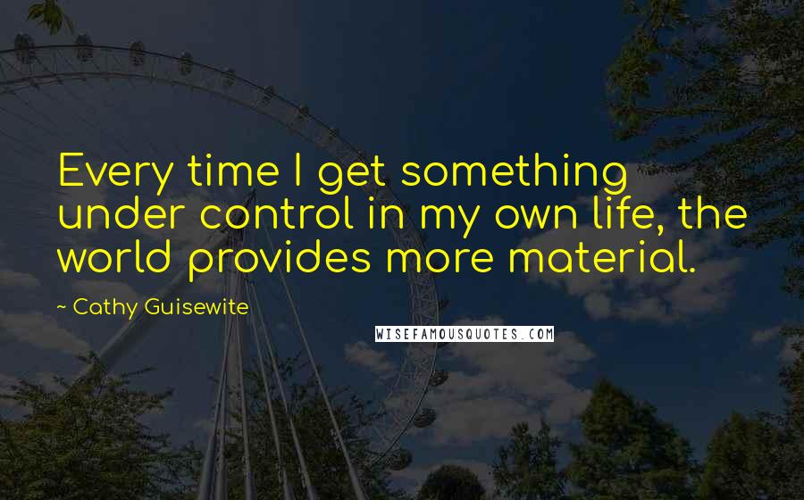 Cathy Guisewite Quotes: Every time I get something under control in my own life, the world provides more material.