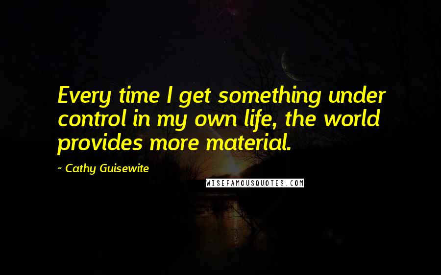 Cathy Guisewite Quotes: Every time I get something under control in my own life, the world provides more material.