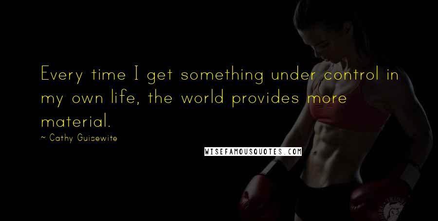 Cathy Guisewite Quotes: Every time I get something under control in my own life, the world provides more material.