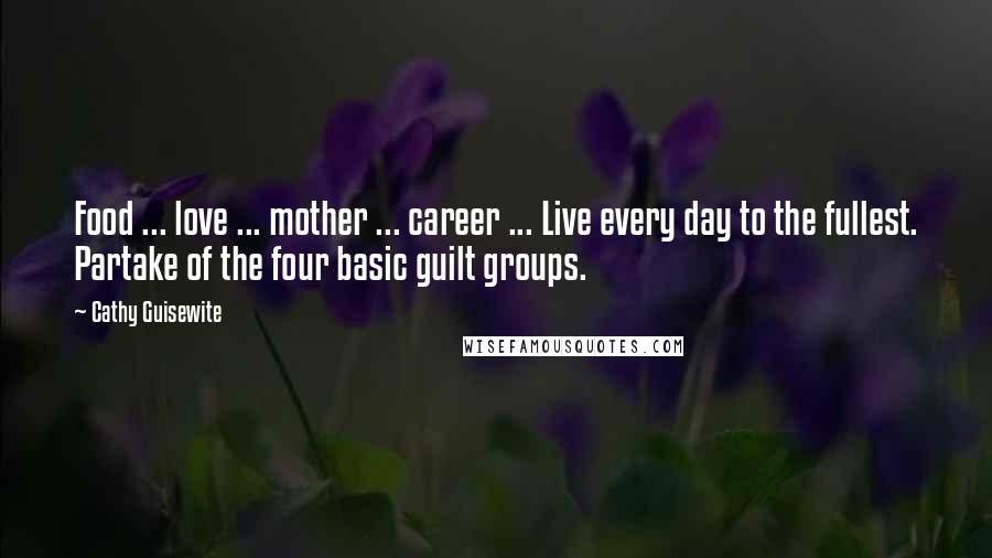 Cathy Guisewite Quotes: Food ... love ... mother ... career ... Live every day to the fullest. Partake of the four basic guilt groups.