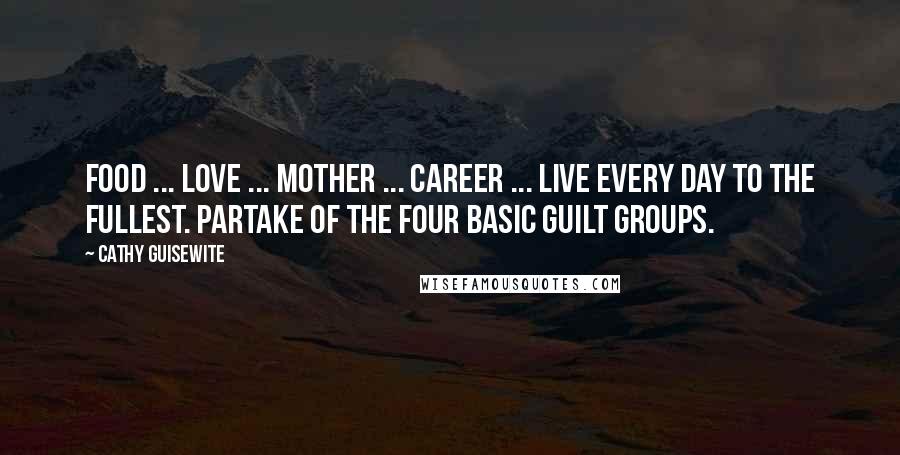 Cathy Guisewite Quotes: Food ... love ... mother ... career ... Live every day to the fullest. Partake of the four basic guilt groups.