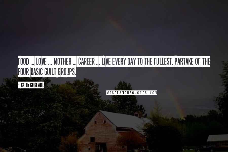 Cathy Guisewite Quotes: Food ... love ... mother ... career ... Live every day to the fullest. Partake of the four basic guilt groups.