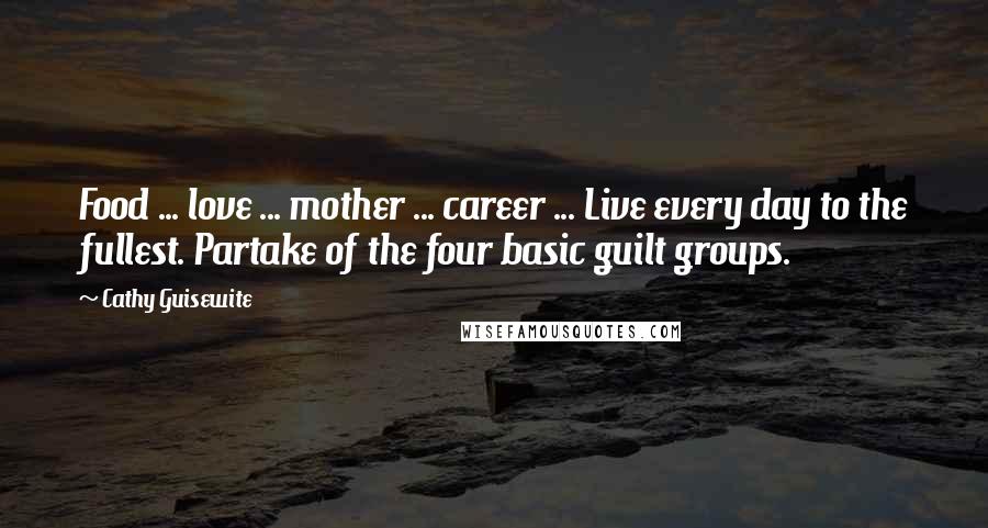 Cathy Guisewite Quotes: Food ... love ... mother ... career ... Live every day to the fullest. Partake of the four basic guilt groups.