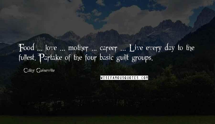 Cathy Guisewite Quotes: Food ... love ... mother ... career ... Live every day to the fullest. Partake of the four basic guilt groups.