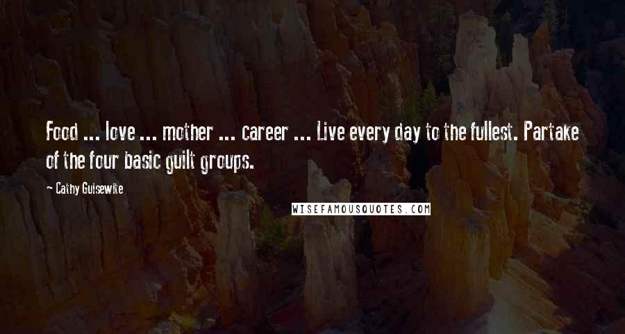 Cathy Guisewite Quotes: Food ... love ... mother ... career ... Live every day to the fullest. Partake of the four basic guilt groups.
