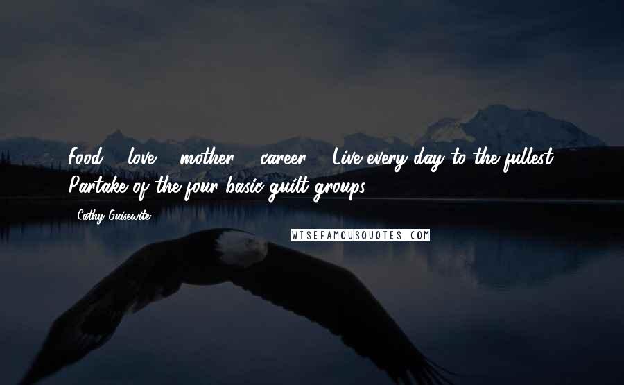 Cathy Guisewite Quotes: Food ... love ... mother ... career ... Live every day to the fullest. Partake of the four basic guilt groups.
