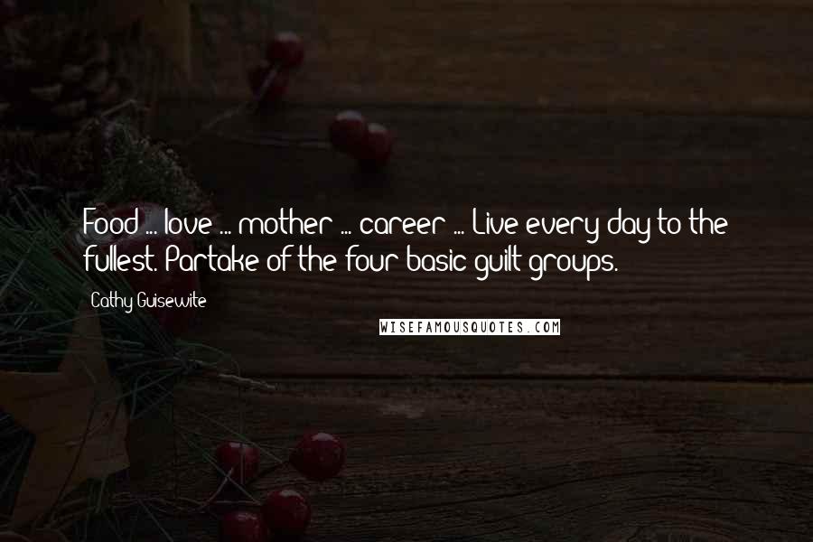Cathy Guisewite Quotes: Food ... love ... mother ... career ... Live every day to the fullest. Partake of the four basic guilt groups.