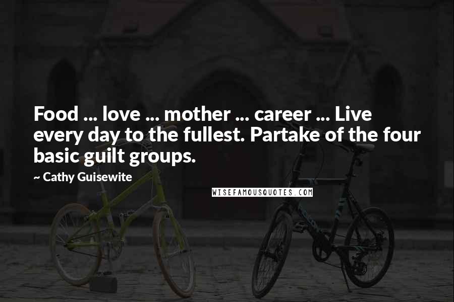 Cathy Guisewite Quotes: Food ... love ... mother ... career ... Live every day to the fullest. Partake of the four basic guilt groups.