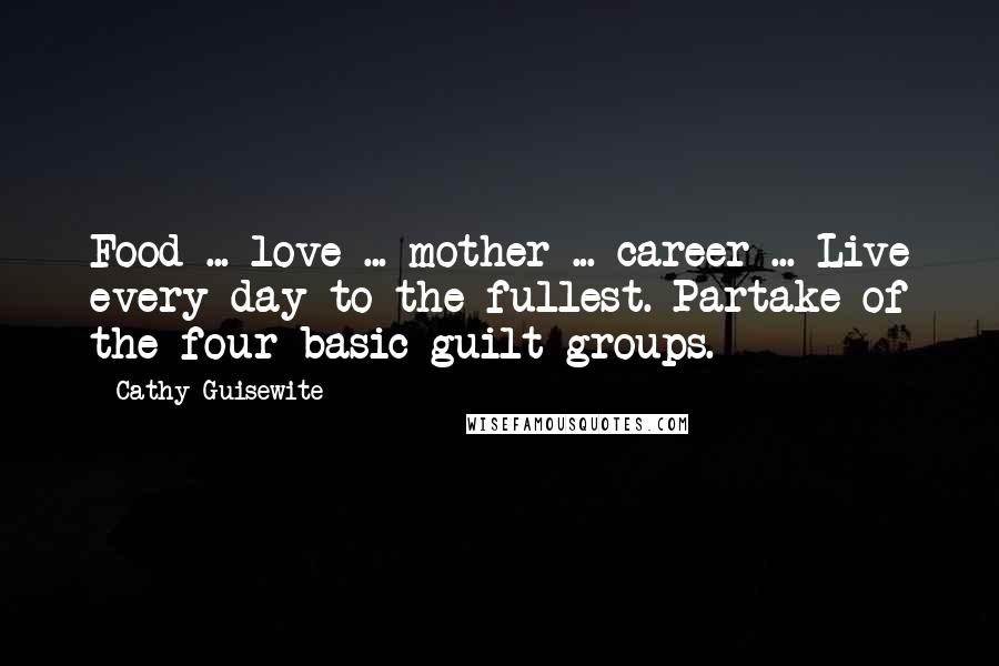 Cathy Guisewite Quotes: Food ... love ... mother ... career ... Live every day to the fullest. Partake of the four basic guilt groups.