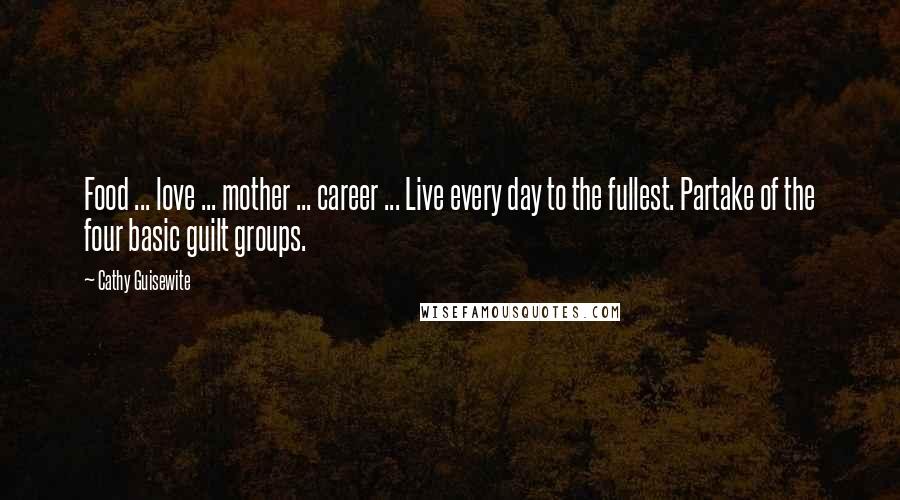 Cathy Guisewite Quotes: Food ... love ... mother ... career ... Live every day to the fullest. Partake of the four basic guilt groups.