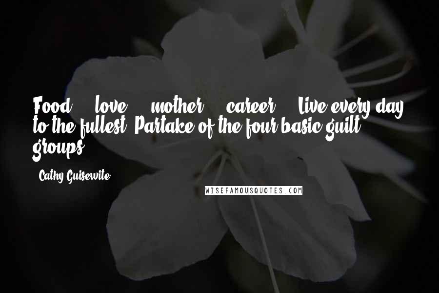 Cathy Guisewite Quotes: Food ... love ... mother ... career ... Live every day to the fullest. Partake of the four basic guilt groups.