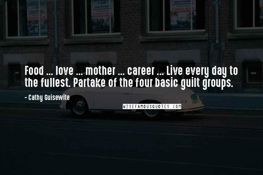 Cathy Guisewite Quotes: Food ... love ... mother ... career ... Live every day to the fullest. Partake of the four basic guilt groups.
