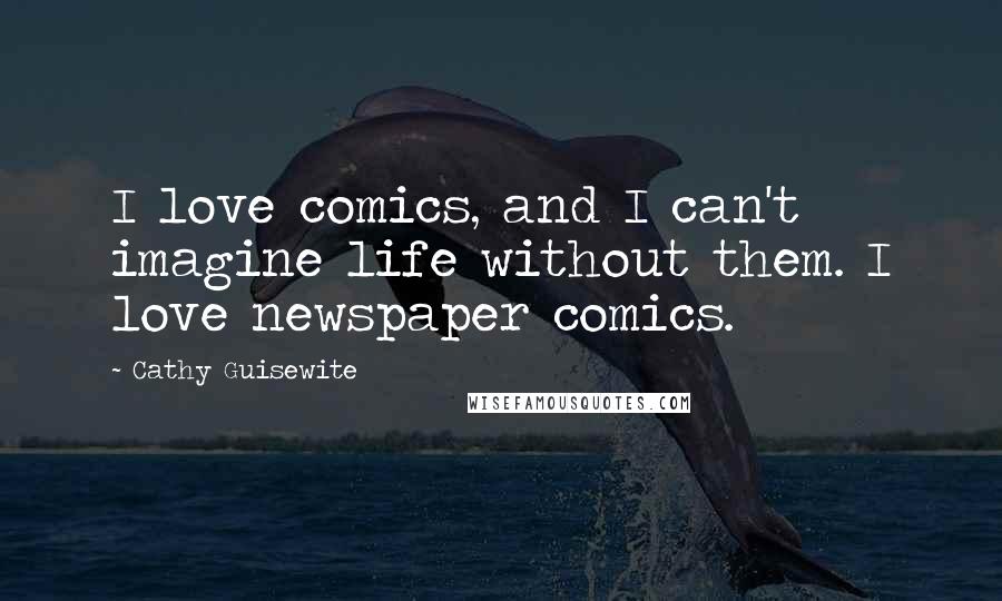 Cathy Guisewite Quotes: I love comics, and I can't imagine life without them. I love newspaper comics.