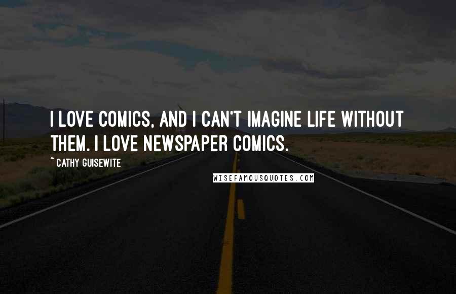 Cathy Guisewite Quotes: I love comics, and I can't imagine life without them. I love newspaper comics.