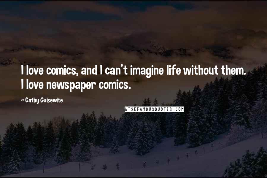 Cathy Guisewite Quotes: I love comics, and I can't imagine life without them. I love newspaper comics.