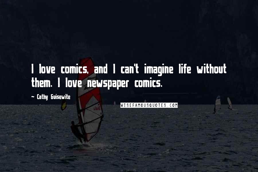 Cathy Guisewite Quotes: I love comics, and I can't imagine life without them. I love newspaper comics.