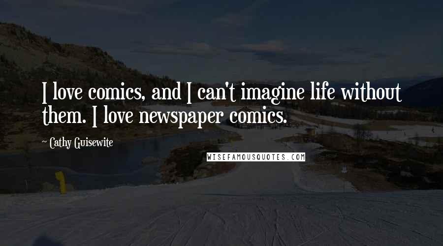 Cathy Guisewite Quotes: I love comics, and I can't imagine life without them. I love newspaper comics.