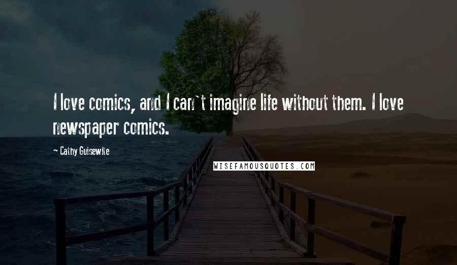 Cathy Guisewite Quotes: I love comics, and I can't imagine life without them. I love newspaper comics.