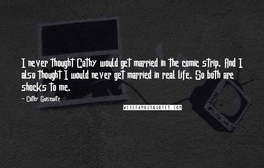 Cathy Guisewite Quotes: I never thought Cathy would get married in the comic strip. And I also thought I would never get married in real life. So both are shocks to me.